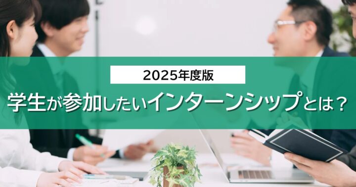 【2025年卒版】学生が参加したいインターンシップとは？
